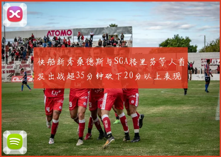 快船新秀桑德斯与SGA格里芬等人首发出战超35分钟砍下20分以上表现亮眼