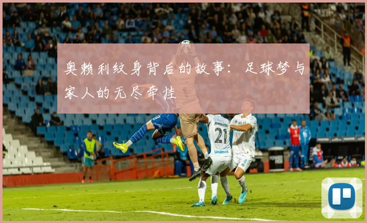 奥赖利纹身背后的故事：足球梦与家人的无尽牵挂