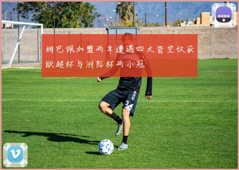 姆巴佩加盟两年遭遇四大皆空仅获欧超杯与洲际杯两小冠