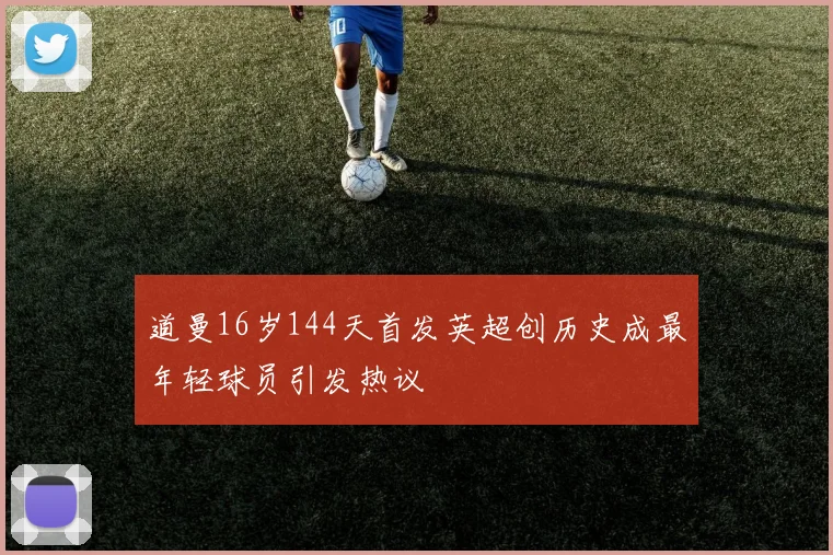 道曼16岁144天首发英超创历史成最年轻球员引发热议