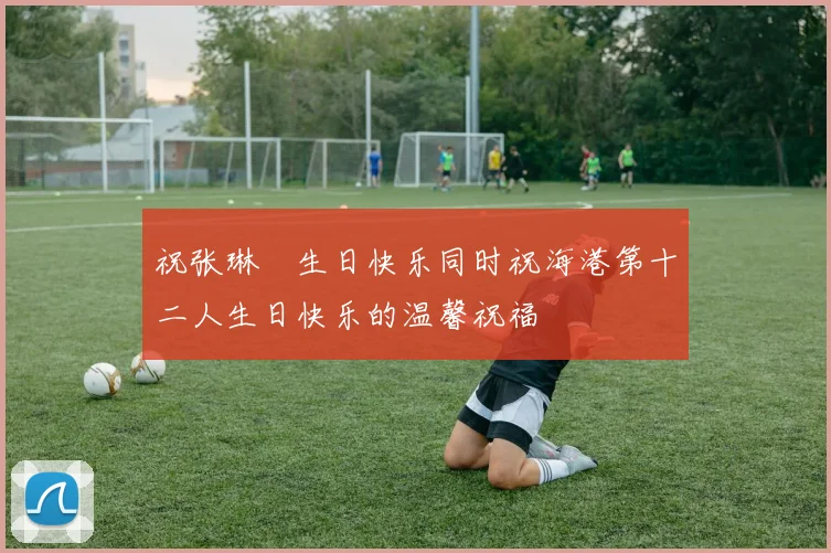 祝张琳芃生日快乐同时祝海港第十二人生日快乐的温馨祝福