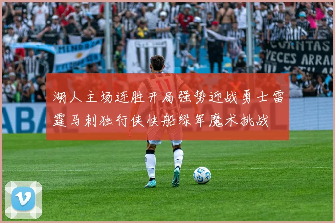 湖人主场连胜开局强势迎战勇士雷霆马刺独行侠快船绿军魔术挑战