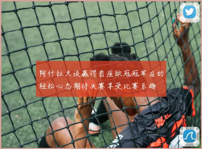 阿什拉夫谈赢得首座欧冠冠军后的轻松心态期待决赛享受比赛乐趣