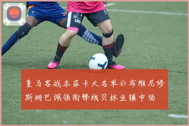 皇马客战本菲卡大名单公布维尼修斯姆巴佩领衔锋线贝林坐镇中场