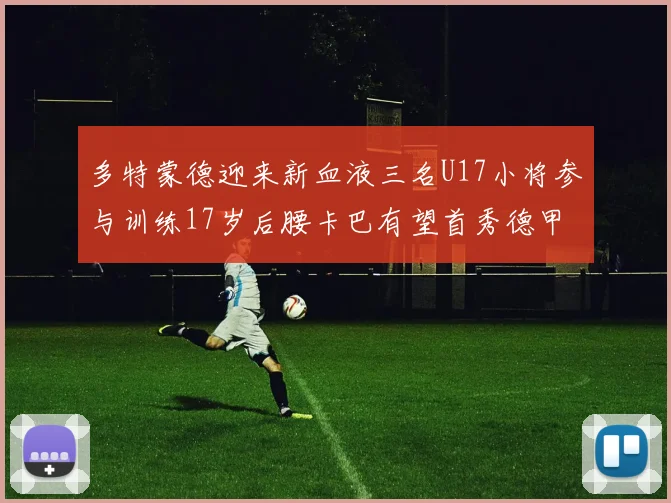 多特蒙德迎来新血液三名U17小将参与训练17岁后腰卡巴有望首秀德甲