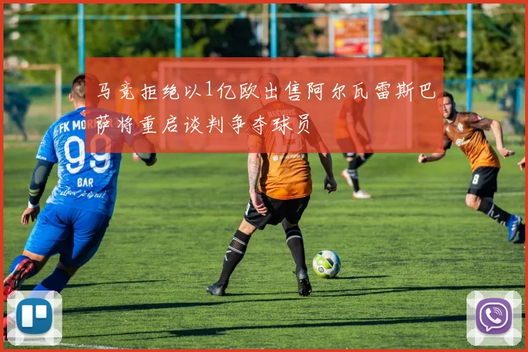 马竞拒绝以1亿欧出售阿尔瓦雷斯巴萨将重启谈判争夺球员