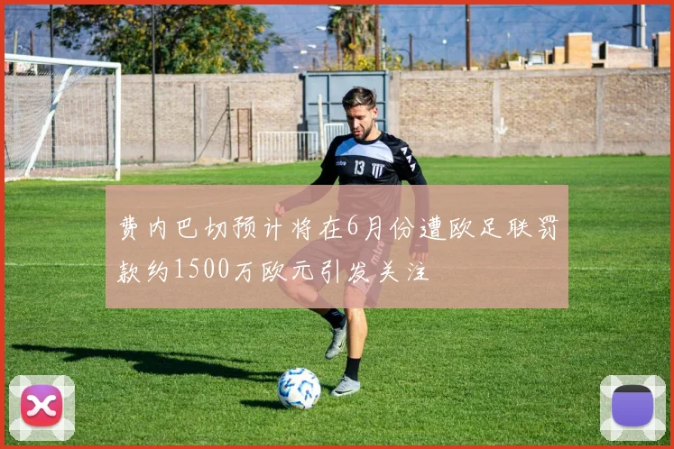 费内巴切预计将在6月份遭欧足联罚款约1500万欧元引发关注