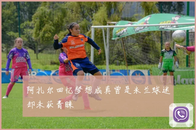 阿扎尔回忆梦想成真曾是米兰球迷却未获青睐