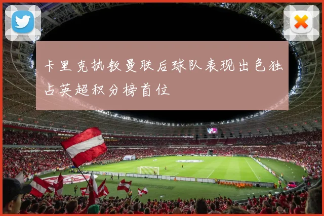 卡里克执教曼联后球队表现出色独占英超积分榜首位