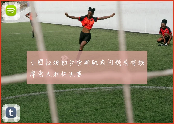 小图拉姆初步诊断肌肉问题或将缺席意大利杯决赛