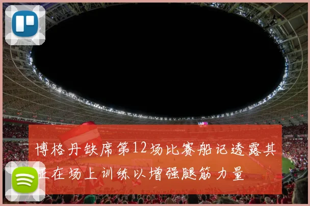 博格丹缺席第12场比赛船记透露其正在场上训练以增强腿筋力量