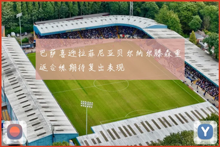巴萨喜迎拉菲尼亚贝尔纳尔滕森重返合练期待复出表现