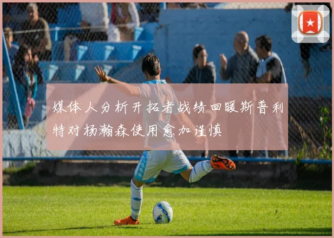 媒体人分析开拓者战绩回暖斯普利特对杨瀚森使用愈加谨慎