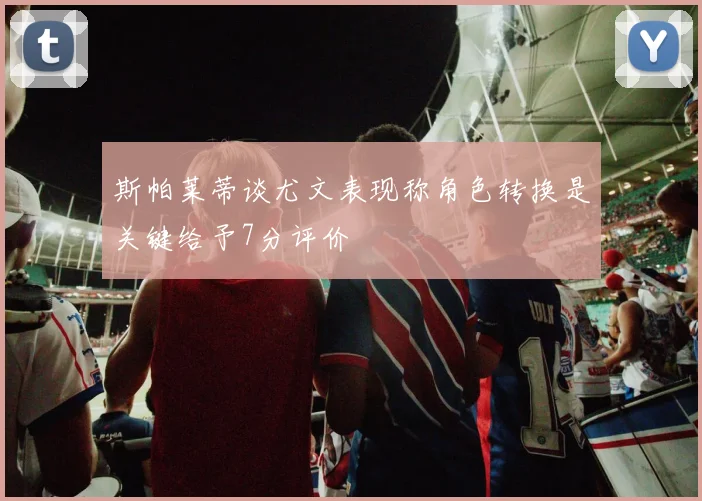 斯帕莱蒂谈尤文表现称角色转换是关键给予7分评价