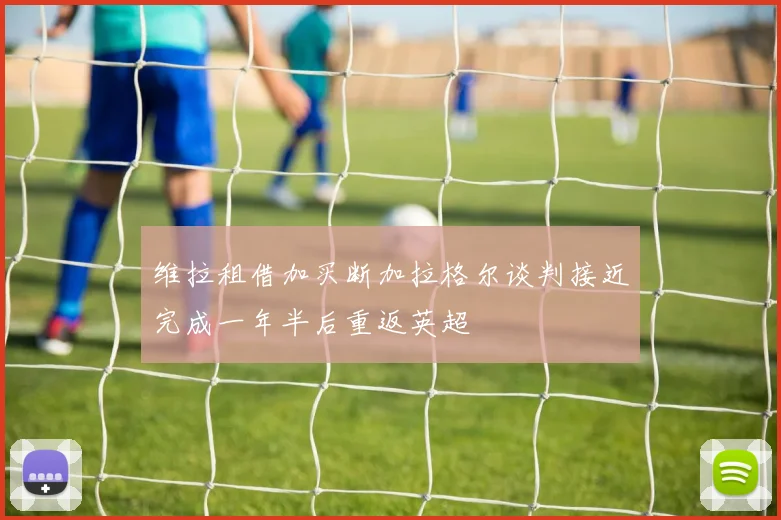 维拉租借加买断加拉格尔谈判接近完成一年半后重返英超