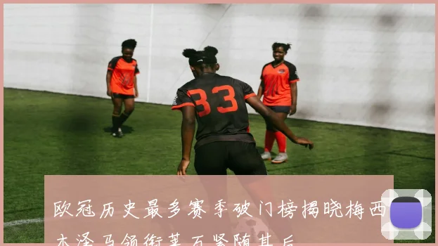 欧冠历史最多赛季破门榜揭晓梅西本泽马领衔莱万紧随其后