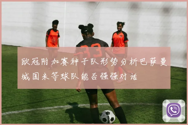 欧冠附加赛种子队形势分析巴萨曼城国米等球队能否强强对话