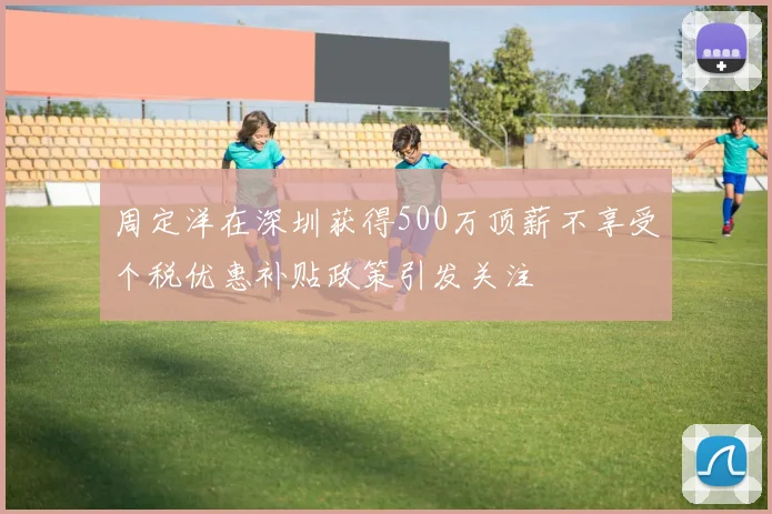 周定洋在深圳获得500万顶薪不享受个税优惠补贴政策引发关注