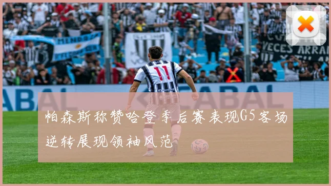 帕森斯称赞哈登季后赛表现G5客场逆转展现领袖风范
