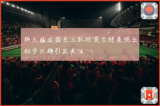 热火猛龙国王三队对莫兰特表现出初步兴趣引发关注
