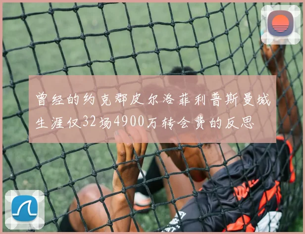 曾经的约克郡皮尔洛菲利普斯曼城生涯仅32场4900万转会费的反思