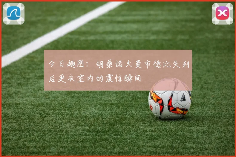 今日趣图：胡桑诺夫曼市德比失利后更衣室内的震惊瞬间