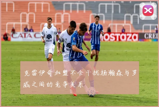 克雷伊奇加盟不会干扰杨瀚森与罗威之间的竞争关系