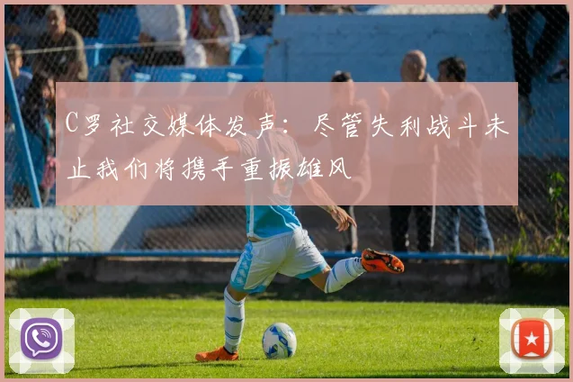 C罗社交媒体发声：尽管失利战斗未止我们将携手重振雄风