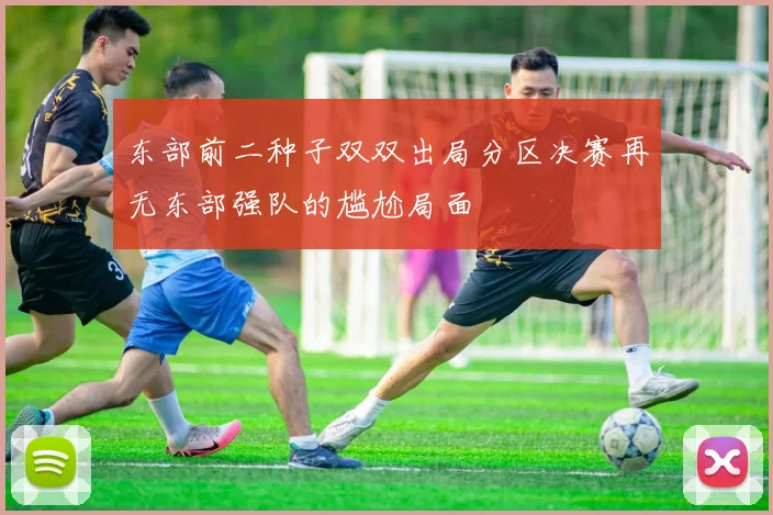 东部前二种子双双出局分区决赛再无东部强队的尴尬局面