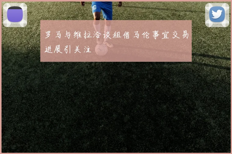 罗马与维拉洽谈租借马伦事宜交易进展引关注