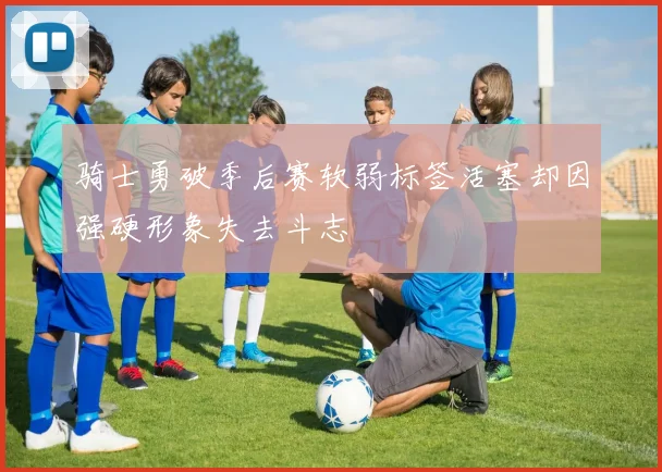 骑士勇破季后赛软弱标签活塞却因强硬形象失去斗志