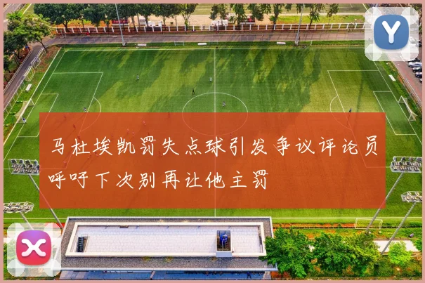 马杜埃凯罚失点球引发争议评论员呼吁下次别再让他主罚